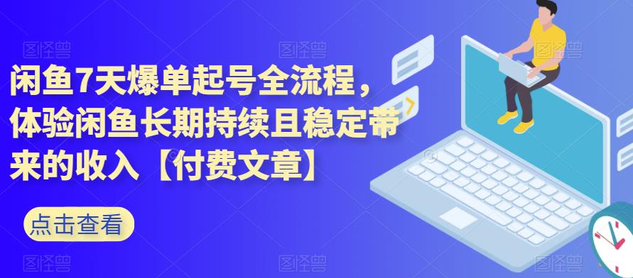 闲鱼7天爆单起号全流程，体验闲鱼长期持续且稳定带来的收入【付费文章】-副业宝典