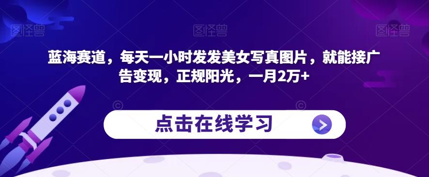蓝海赛道，每天一小时发发美女写真图片，就能接广告变现，正规阳光，一月2万+【揭秘】-副业宝典