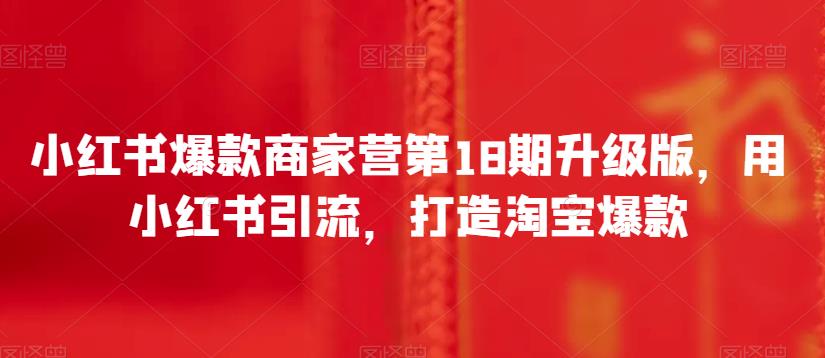 小红书爆款商家营第18期升级版，用小红书引流，打造淘宝爆款-副业宝典