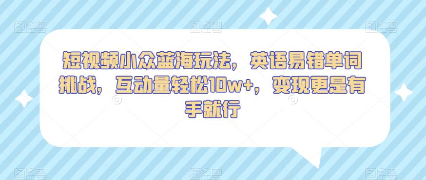短视频小众蓝海玩法，英语易错单词挑战，互动量轻松10w+，变现更是有手就行【揭秘】-副业宝典
