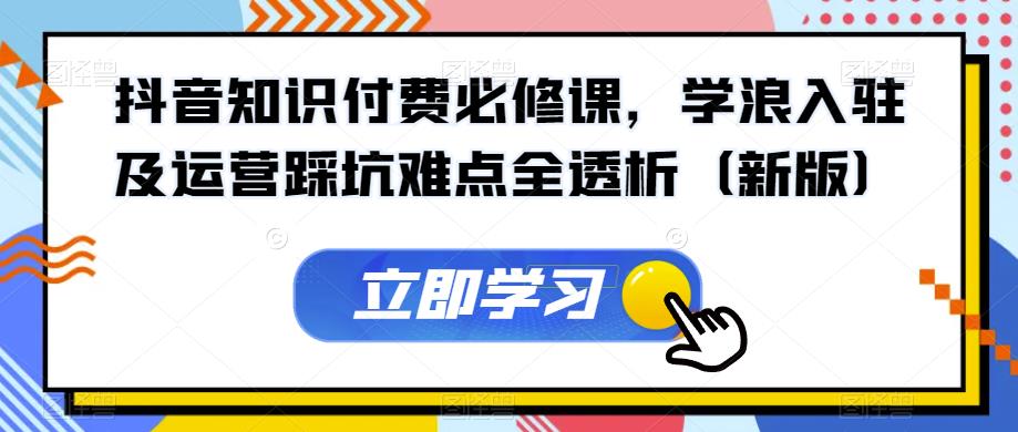 抖音知识付费必修课，学浪入驻及运营踩坑难点全透析（新版）-副业宝典