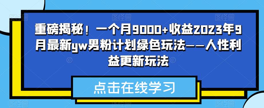 重磅揭秘！一个月9000+收益2023年9月最新yw男粉计划绿色玩法——人性利益更新玩法-副业宝典