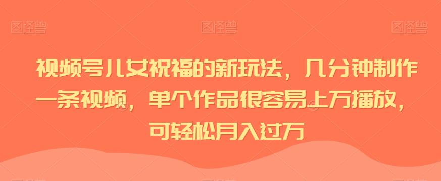 视频号儿女祝福的新玩法，几分钟制作一条视频，单个作品很容易上万播放，可轻松月入过万-副业宝典