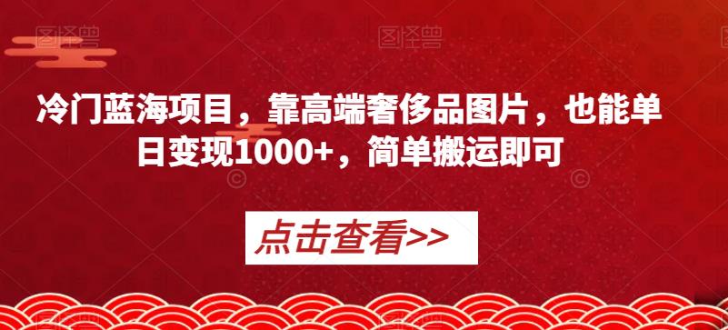冷门蓝海项目，靠高端奢侈品图片，也能单日变现1000+，简单搬运即可【揭秘】-副业宝典