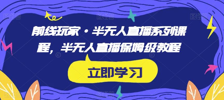 前线玩家·半无人直播系列课程，半无人直播保姆级教程-副业宝典