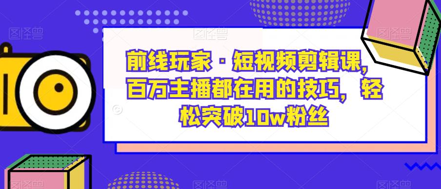 前线玩家·短视频剪辑课，百万主播都在用的技巧，轻松突破10w粉丝-副业宝典