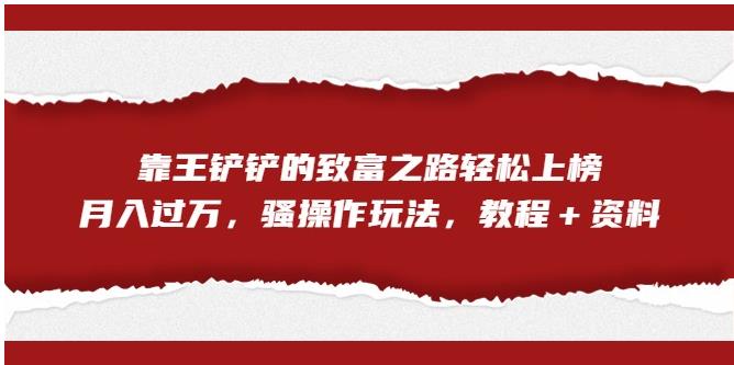 靠王铲铲的致富之路轻松上榜，月入过万，骚操作玩法（教程＋资料）【揭秘】-副业宝典