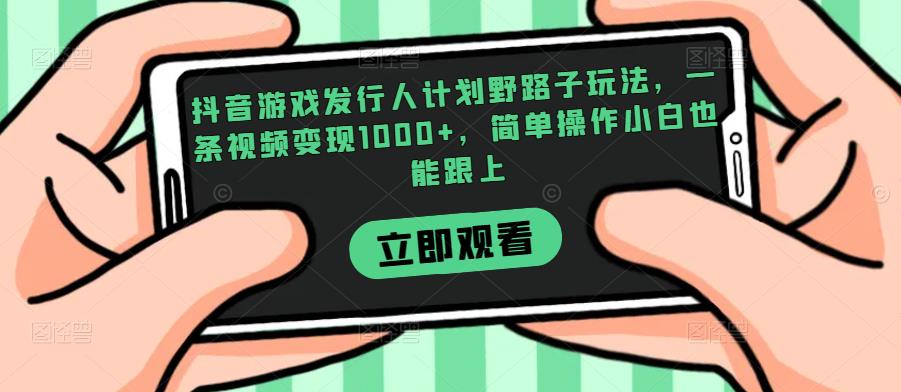 抖音游戏发行人计划野路子玩法，一条视频变现1000+，简单操作小白也能跟上【揭秘】-副业宝典