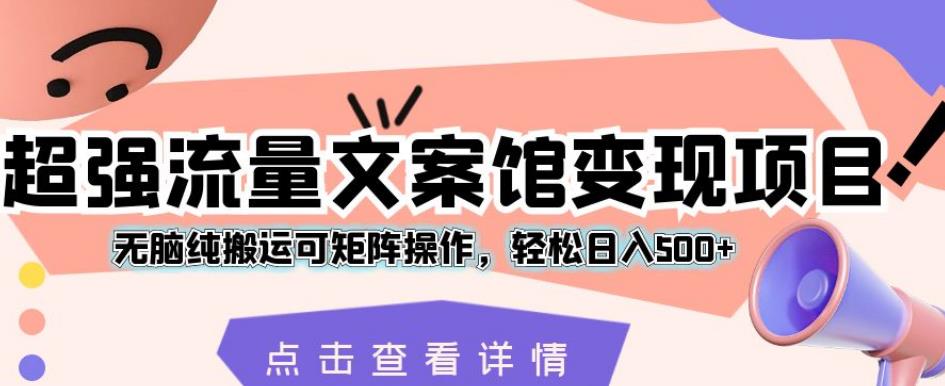 超强流量文案馆变现项目，无脑纯搬运可矩阵操作，轻松日入500+【揭秘】-副业宝典