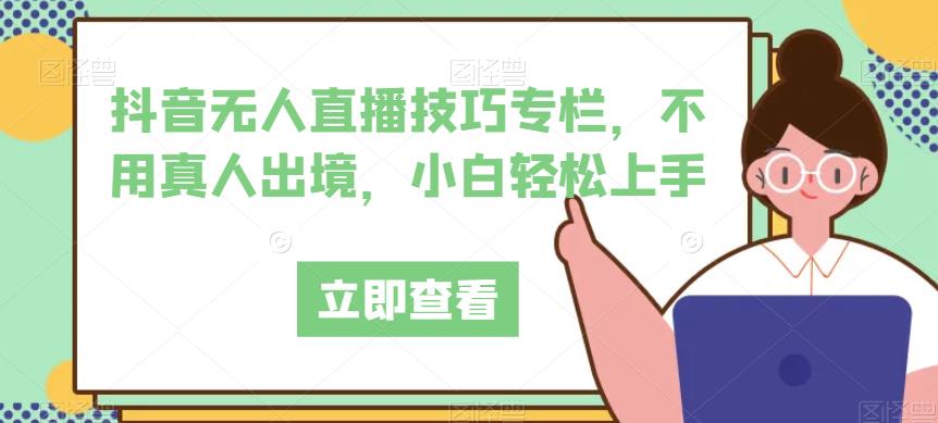 抖音无人直播技巧专栏，不用真人出境，小白轻松上手-副业宝典