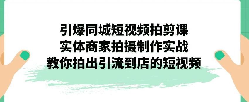 引爆同城短视频拍剪课，实体商家拍摄制作实战，教你拍出引流到店的短视频-副业宝典