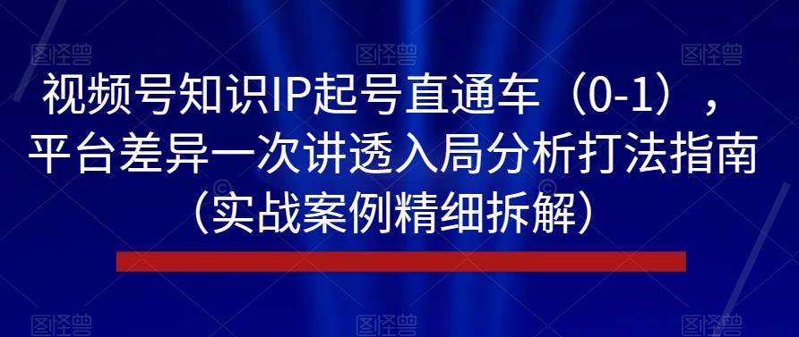 视频号知识IP起号直通车（0-1），平台差异一次讲透入局分析打法指南（实战案例精细拆解）-副业宝典
