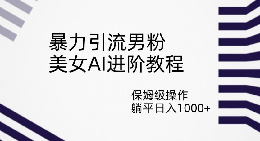 暴力引流男粉，美女AI进阶教程，保姆级操作，躺平日入1000+【揭秘】-副业宝典