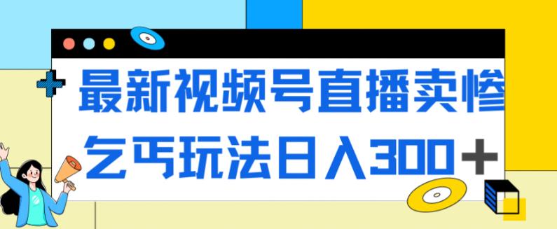 最新视频号直播卖惨乞讨玩法，流量嘎嘎滴，轻松日入300+-副业宝典