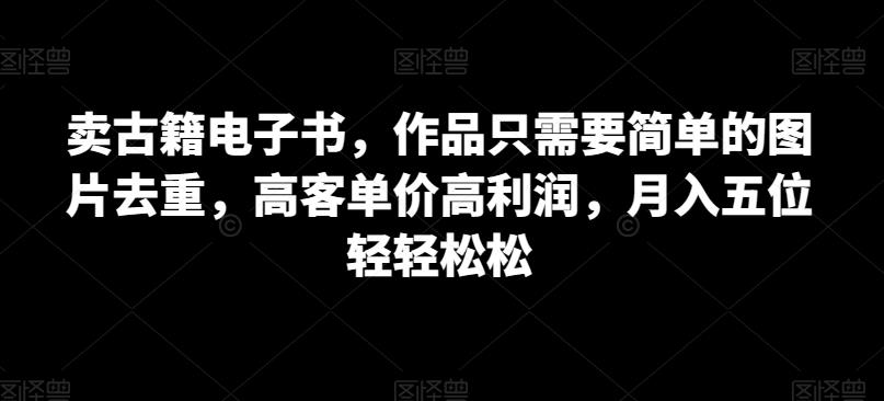 卖古籍电子书，作品只需要简单的图片去重，高客单价高利润，月入五位轻轻松松-副业宝典