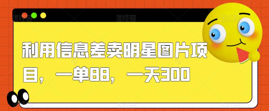 利用信息差卖明星图片项目，一单88，一天300【揭秘】-副业宝典