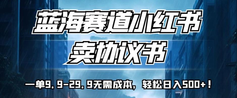 蓝海赛道小红书卖协议书，一单9.9-29.9无需成本，轻松日入500+!【揭秘】-副业宝典