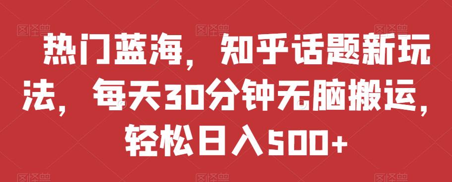 热门蓝海，知乎话题新玩法，每天30分钟无脑搬运，轻松日入500+【揭秘】-副业宝典