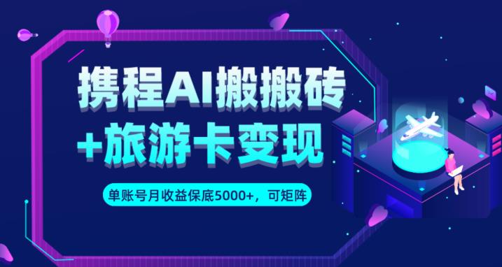 携程AI搬砖+旅游卡变现升级玩法，单号月收益保底5000+，可做矩阵号-副业宝典