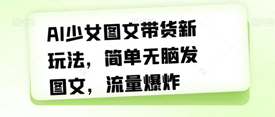 AI少女图文带货新玩法，简单无脑发图文，流量爆炸【揭秘】-副业宝典