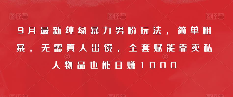 9月最新纯绿暴力男粉玩法，简单粗暴，无需真人出镜，全套赋能靠卖私人物品也能日赚1000-副业宝典