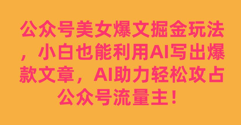 公众号美女爆文掘金玩法，小白也能利用AI写出爆款文章，AI助力轻松攻占公众号流量主【揭秘】-副业宝典