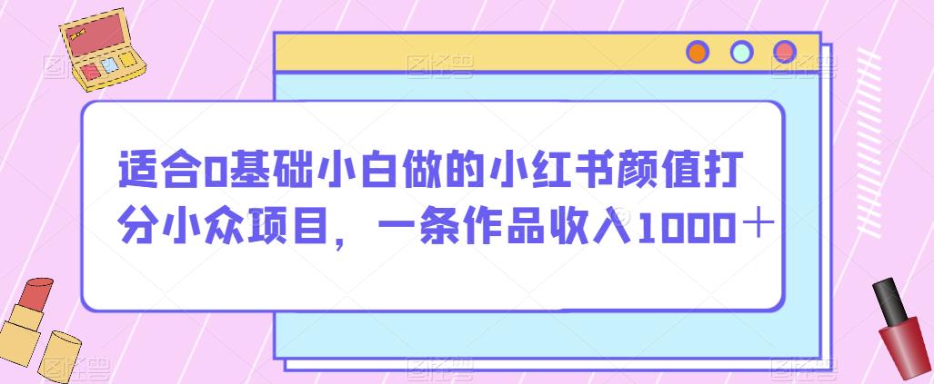 适合0基础小白做的小红书颜值打分小众项目，一条作品收入1000＋【揭秘】-副业宝典