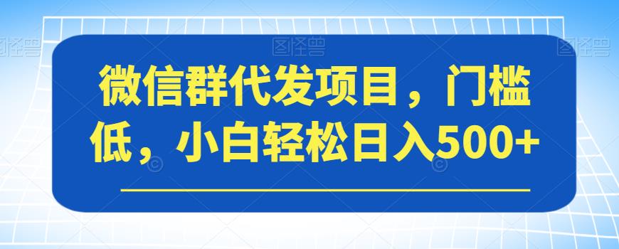 微信群代发项目，门槛低，小白轻松日入500+【揭秘】-副业宝典