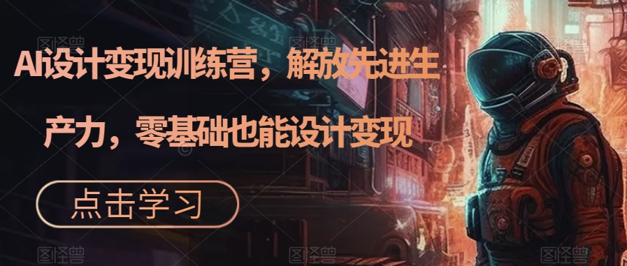 AI设计变现训练营，解放先进生产力，零基础也能设计变现-副业宝典