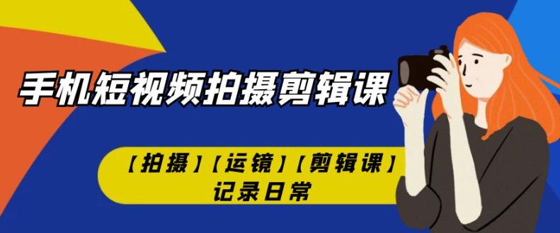 手机短视频-拍摄剪辑课【拍摄】【运镜】【剪辑课】记录日常-副业宝典