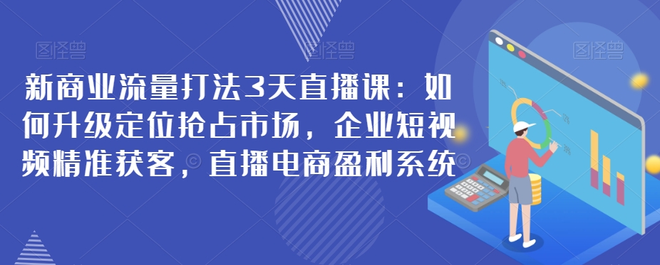 新商业流量打法3天直播课：如何升级定位抢占市场，企业短视频精准获客，直播电商盈利系统-副业宝典