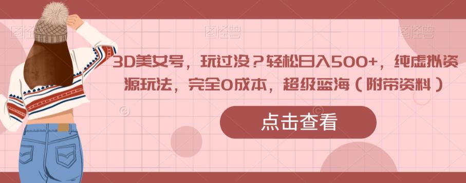 3D美女号，玩过没？轻松日入500+，纯虚拟资源玩法，完全0成本，超级蓝海（附带资料）-副业宝典