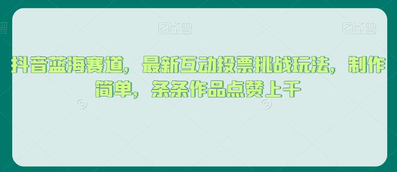 抖音蓝海赛道，最新互动投票挑战玩法，制作简单，条条作品点赞上千【揭秘】-副业宝典