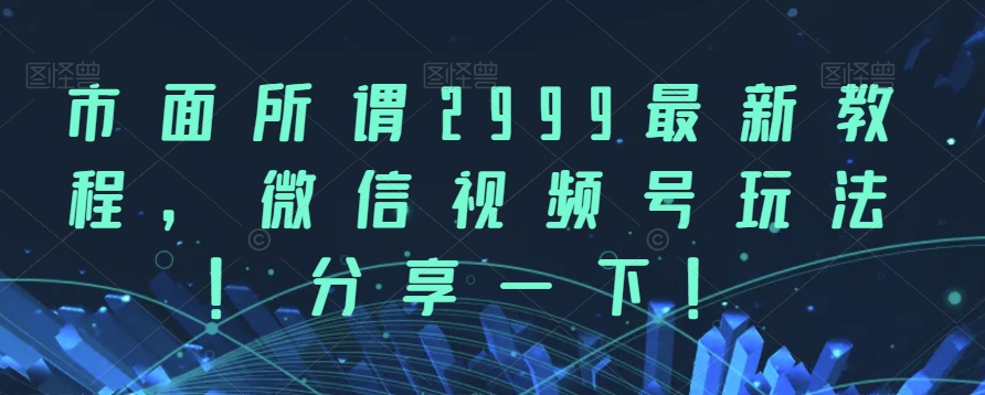 市面所谓2999最新教程，微信视频号玩法，分享一下【揭秘】-副业宝典