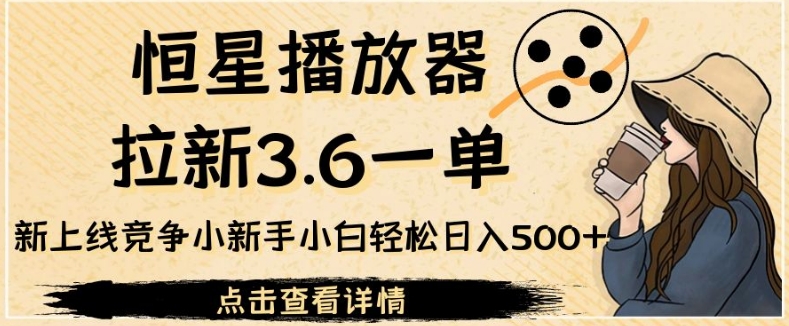 恒星播放器拉新3.6一单，新上线竞争小新手小白轻松日入500+【揭秘】-副业宝典