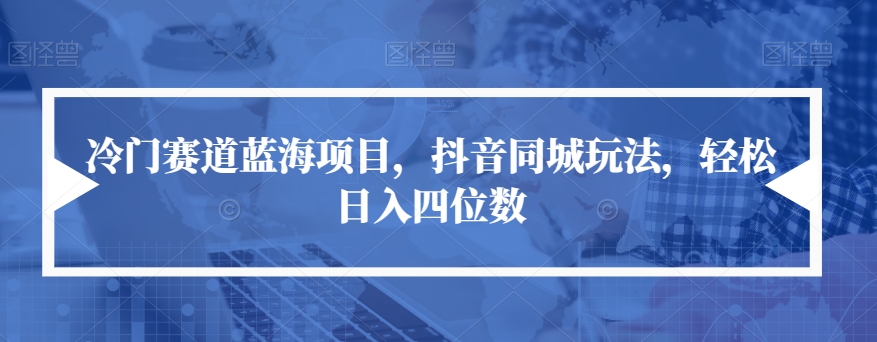 冷门赛道蓝海项目，抖音同城玩法，轻松日入四位数【揭秘】-副业宝典