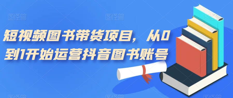 短视频图书带货项目，从0到1开始运营抖音图书账号-副业宝典