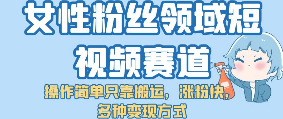 女性粉丝领域短视频赛道，操作简单只靠搬运，涨粉快，多种变现方式【揭秘】-副业宝典