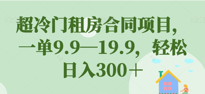 超冷门租房合同项目，一单9.9—19.9，轻松日入300＋【揭秘】-副业宝典