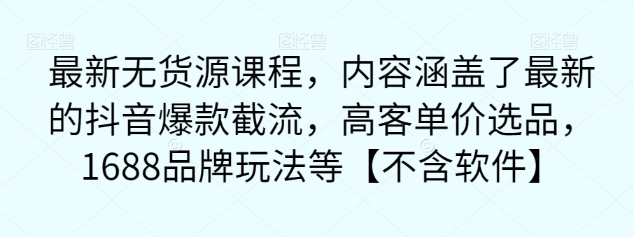 最新无货源课程，内容涵盖了最新的抖音爆款截流，高客单价选品，1688品牌玩法等【不含软件】-副业宝典