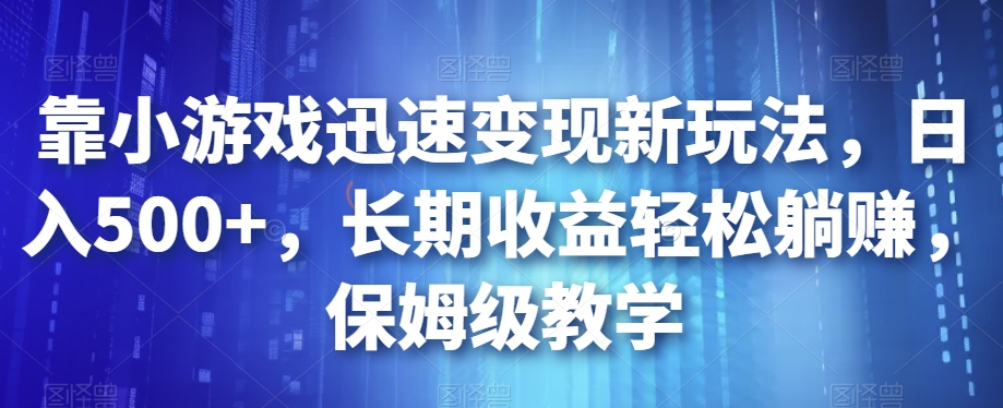 靠小游戏迅速变现新玩法，日入500+，长期收益轻松躺赚，保姆级教学【揭秘】-副业宝典