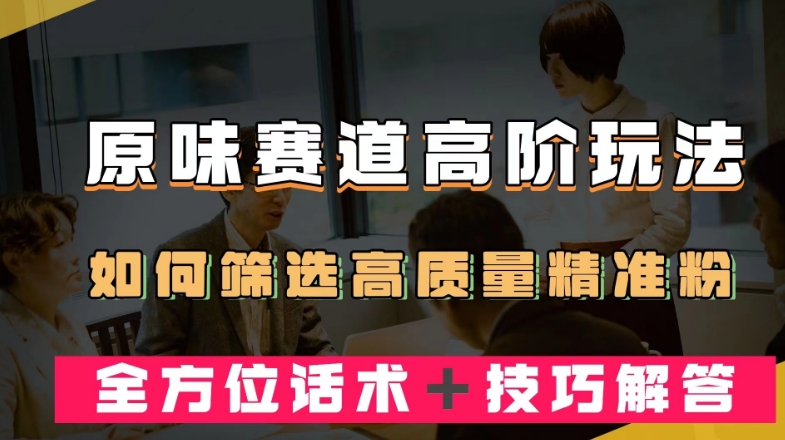 短视频原味赛道高阶玩法，如何筛选高质量精准粉？全方位话术＋技巧解答【揭秘】-副业宝典
