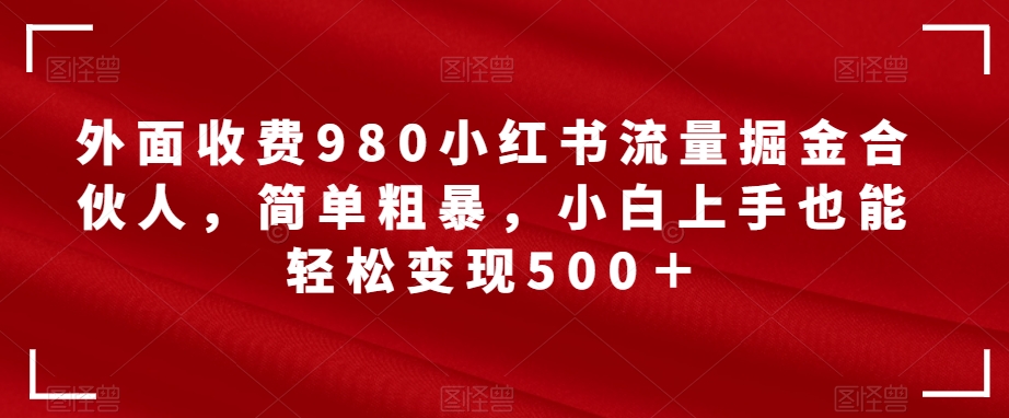 外面收费980小红书流量掘金合伙人，简单粗暴，小白上手也能轻松变现500＋【揭秘】-副业宝典