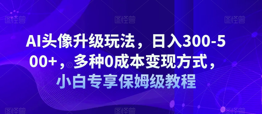 AI头像升级玩法，日入300-500+，多种0成本变现方式，小白专享保姆级教程【揭秘】-副业宝典