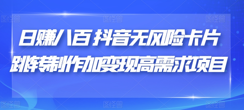 日赚八百抖音无风险卡片跳转制作加变现高需求项目【揭秘】-副业宝典