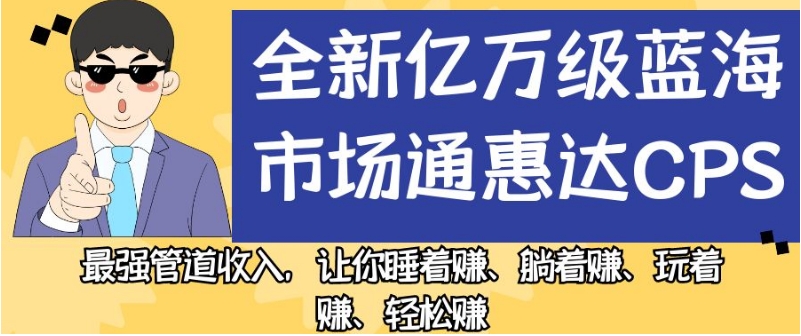 全新亿万级蓝海市场通惠达cps，最强管道收入，让你睡着赚、躺着赚、玩着赚、轻松赚【揭秘】-副业宝典