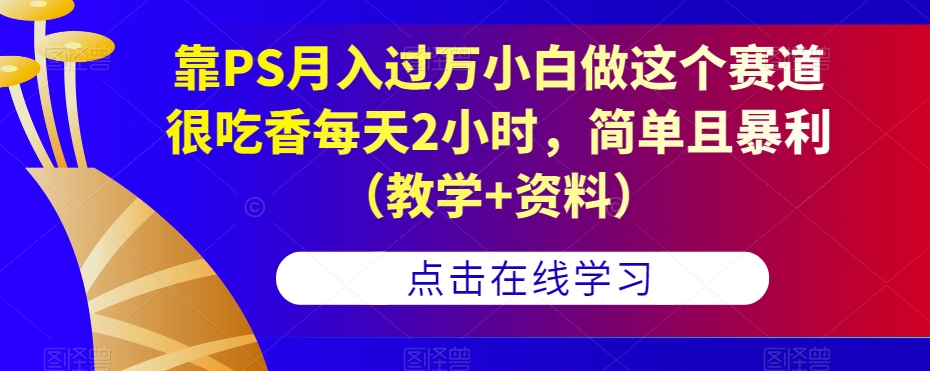 靠PS月入过万小白做这个赛道很吃香每天2小时，简单且暴利（教学+资料）-副业宝典