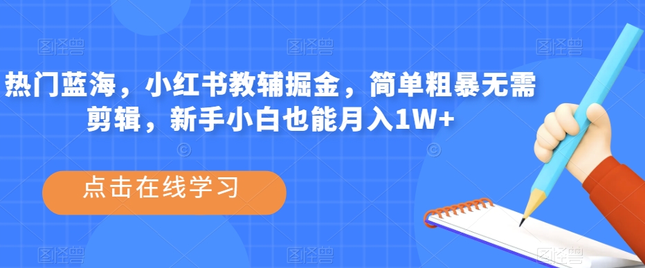 热门蓝海，小红书教辅掘金，简单粗暴无需剪辑，新手小白也能月入1W+【揭秘】-副业宝典