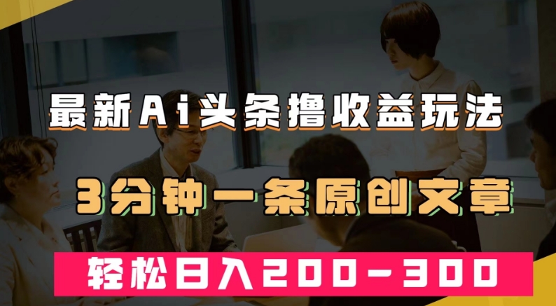 最新AI头条撸收益热门领域玩法，3分钟一条原创文章，轻松日入200-300＋-副业宝典