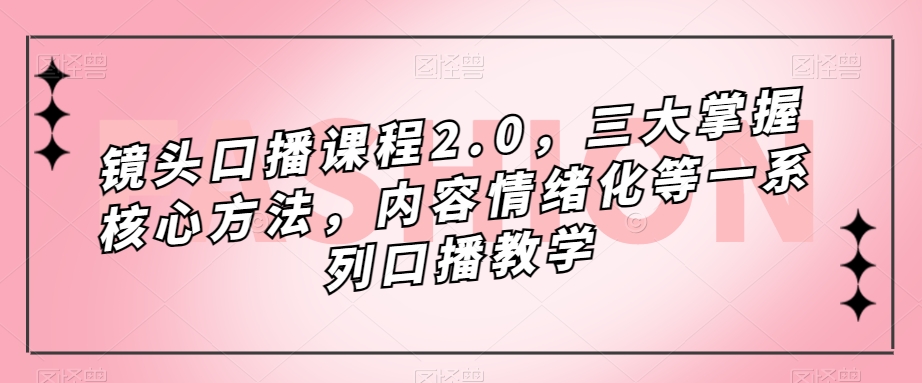 镜头口播课程2.0，三大掌握核心方法，内容情绪化等一系列口播教学-副业宝典